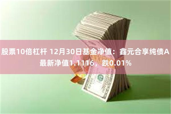 股票10倍杠杆 12月30日基金净值：鑫元合享纯债A最新净值1.1116，跌0.01%