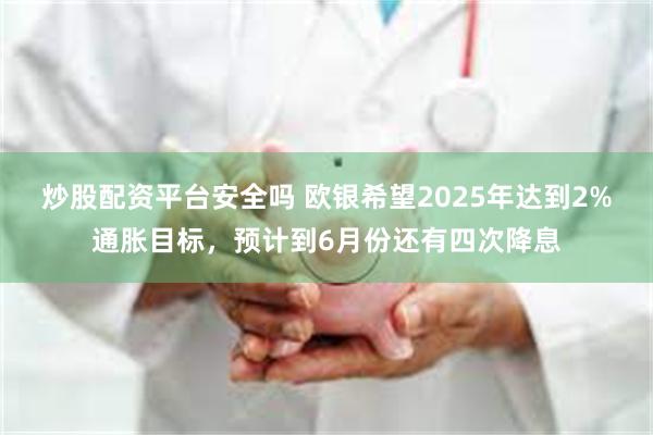 炒股配资平台安全吗 欧银希望2025年达到2%通胀目标，预计到6月份还有四次降息