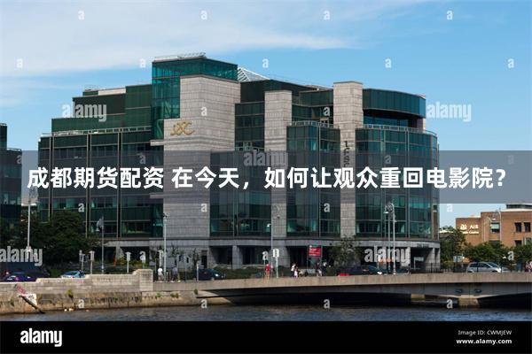 成都期货配资 在今天，如何让观众重回电影院？