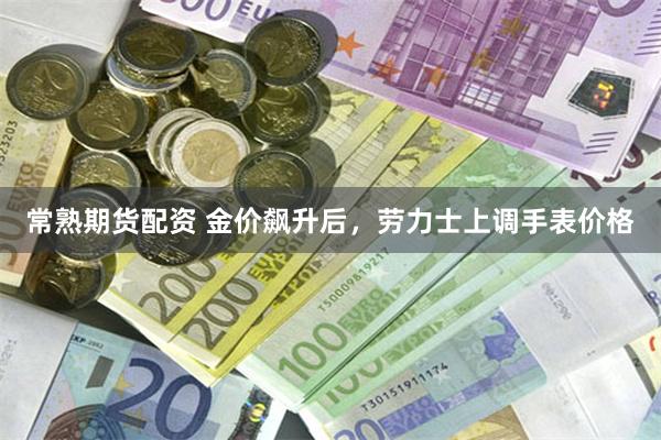 常熟期货配资 金价飙升后，劳力士上调手表价格