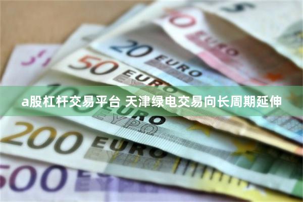 a股杠杆交易平台 天津绿电交易向长周期延伸