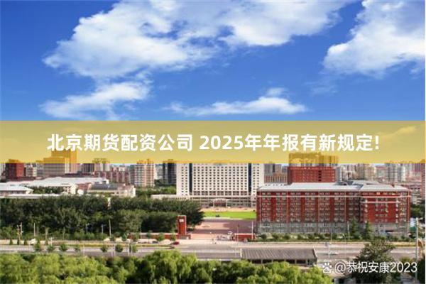 北京期货配资公司 2025年年报有新规定!