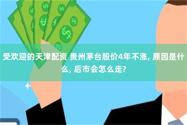 受欢迎的天津配资 贵州茅台股价4年不涨, 原因是什么, 后市会怎么走?