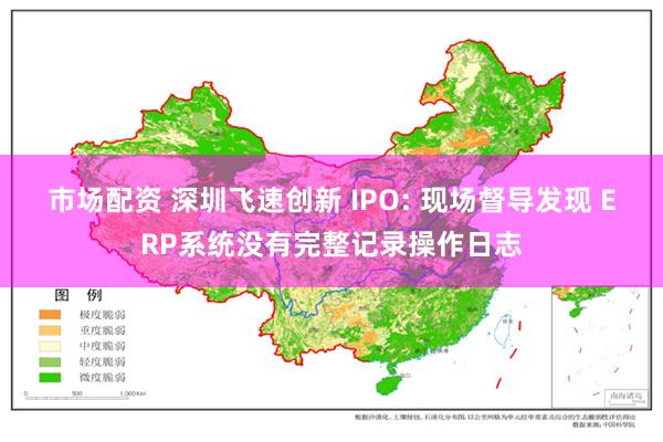 市场配资 深圳飞速创新 IPO: 现场督导发现 ERP系统没有完整记录操作日志