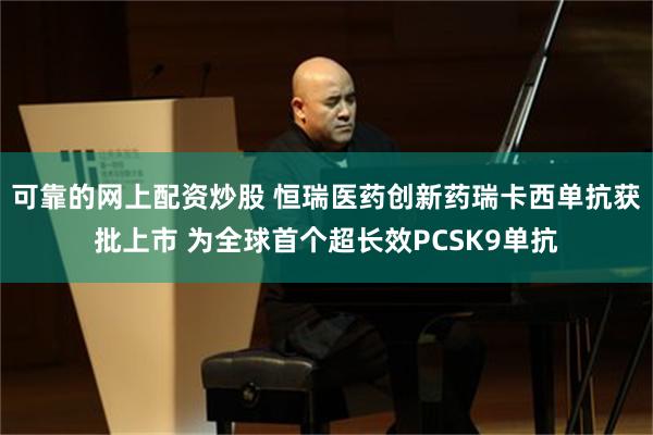 可靠的网上配资炒股 恒瑞医药创新药瑞卡西单抗获批上市 为全球首个超长效PCSK9单抗