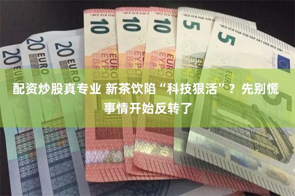 配资炒股真专业 新茶饮陷“科技狠活”？先别慌 事情开始反转了