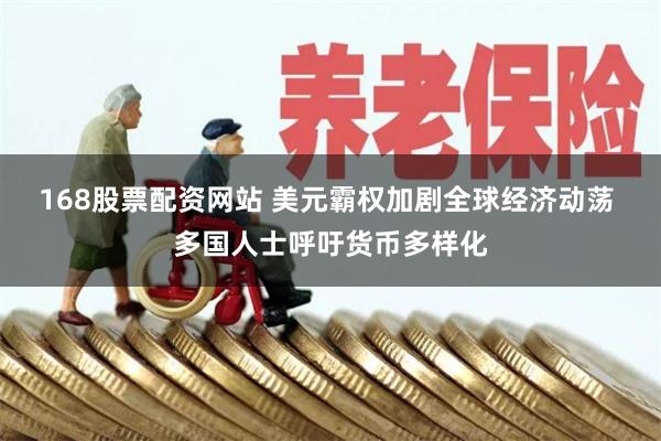168股票配资网站 美元霸权加剧全球经济动荡 多国人士呼吁货币多样化