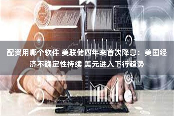 配资用哪个软件 美联储四年来首次降息：美国经济不确定性持续 美元进入下行趋势