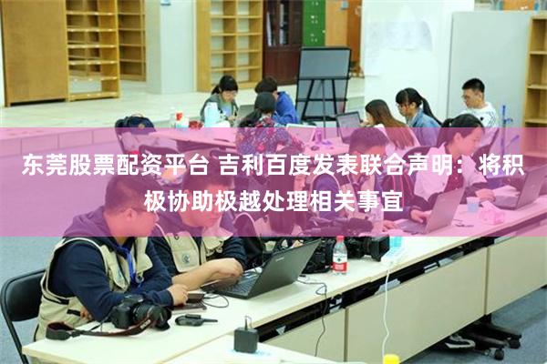 东莞股票配资平台 吉利百度发表联合声明：将积极协助极越处理相关事宜