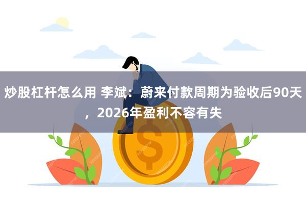 炒股杠杆怎么用 李斌：蔚来付款周期为验收后90天，2026年盈利不容有失