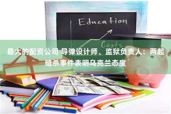 最大的配资公司 导弹设计师、监狱负责人：两起暗杀事件表明乌克兰态度