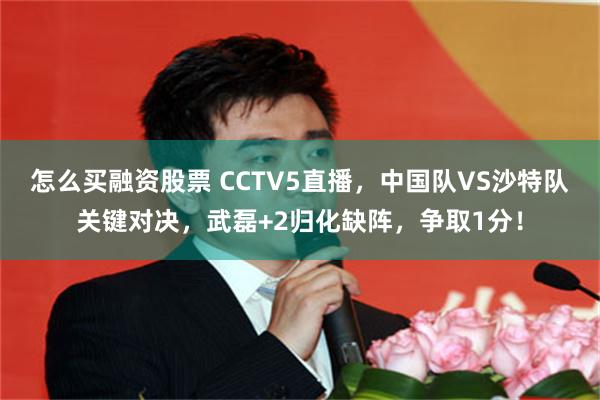 怎么买融资股票 CCTV5直播，中国队VS沙特队关键对决，武磊+2归化缺阵，争取1分！