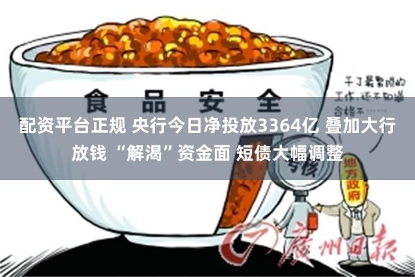 配资平台正规 央行今日净投放3364亿 叠加大行放钱 “解渴”资金面 短债大幅调整