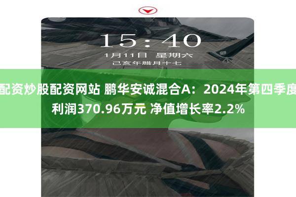 配资炒股配资网站 鹏华安诚混合A：2024年第四季度利润370.96万元 净值增长率2.2%