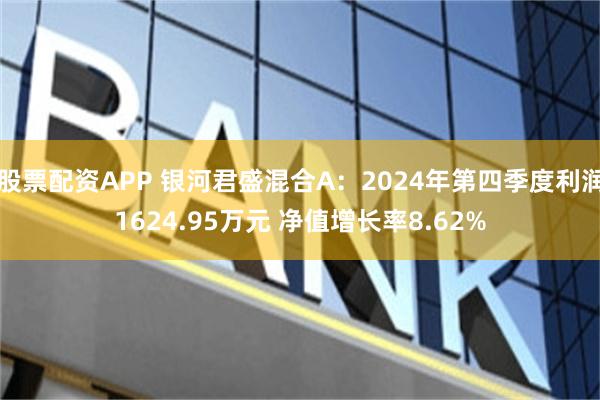 股票配资APP 银河君盛混合A：2024年第四季度利润1624.95万元 净值增长率8.62%