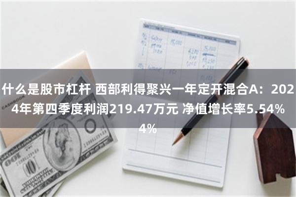 什么是股市杠杆 西部利得聚兴一年定开混合A：2024年第四季度利润219.47万元 净值增长率5.54%