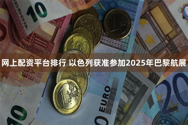 网上配资平台排行 以色列获准参加2025年巴黎航展