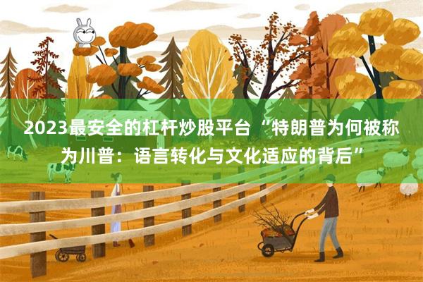 2023最安全的杠杆炒股平台 “特朗普为何被称为川普：语言转化与文化适应的背后”
