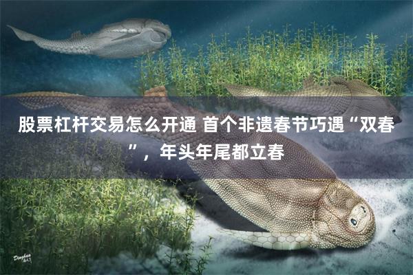 股票杠杆交易怎么开通 首个非遗春节巧遇“双春”，年头年尾都立春