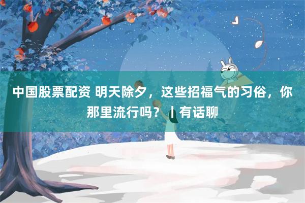 中国股票配资 明天除夕，这些招福气的习俗，你那里流行吗？丨有话聊