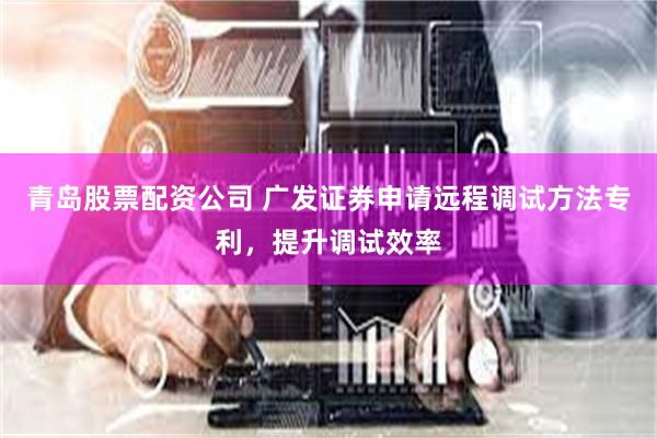 青岛股票配资公司 广发证券申请远程调试方法专利，提升调试效率