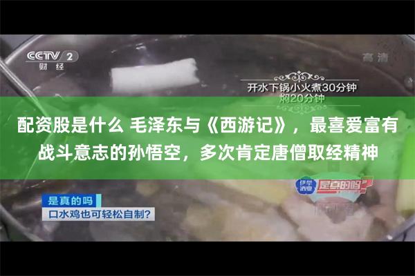 配资股是什么 毛泽东与《西游记》，最喜爱富有战斗意志的孙悟空，多次肯定唐僧取经精神