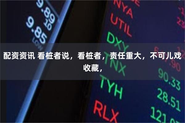 配资资讯 看桩者说，看桩者，责任重大，不可儿戏收藏，