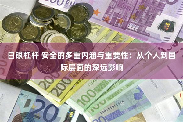白银杠杆 安全的多重内涵与重要性：从个人到国际层面的深远影响