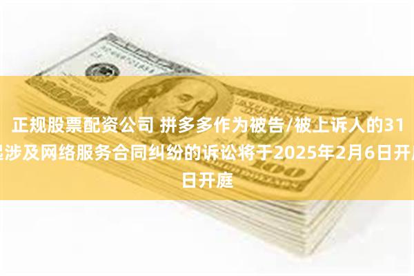 正规股票配资公司 拼多多作为被告/被上诉人的31起涉及网络服务合同纠纷的诉讼将于2025年2月6日开庭
