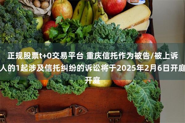 正规股票t+0交易平台 重庆信托作为被告/被上诉人的1起涉及信托纠纷的诉讼将于2025年2月6日开庭