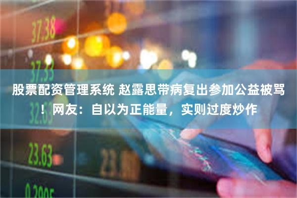 股票配资管理系统 赵露思带病复出参加公益被骂！网友：自以为正能量，实则过度炒作