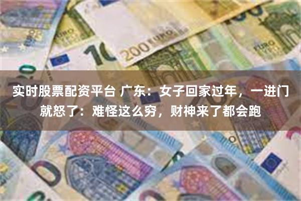 实时股票配资平台 广东：女子回家过年，一进门就怒了：难怪这么穷，财神来了都会跑