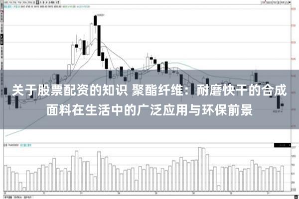 关于股票配资的知识 聚酯纤维：耐磨快干的合成面料在生活中的广泛应用与环保前景
