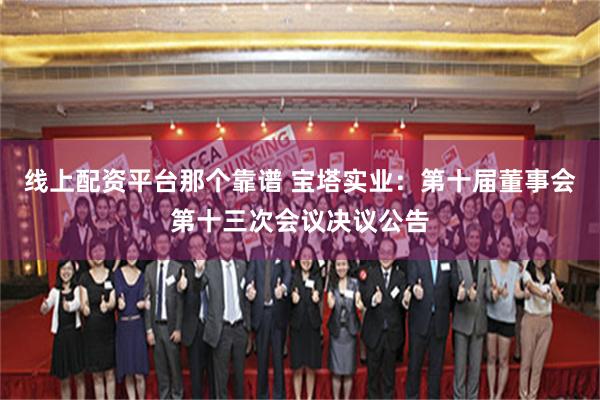 线上配资平台那个靠谱 宝塔实业：第十届董事会第十三次会议决议公告