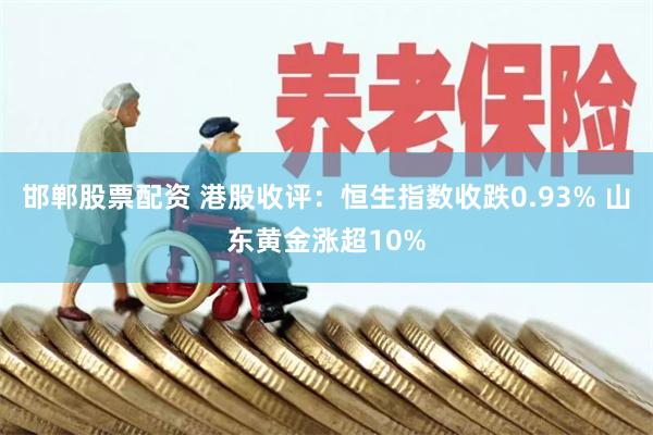 邯郸股票配资 港股收评：恒生指数收跌0.93% 山东黄金涨超10%