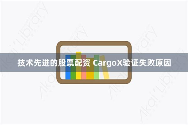 技术先进的股票配资 CargoX验证失败原因