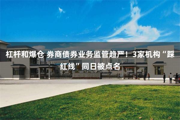 杠杆和爆仓 券商债券业务监管趋严！3家机构“踩红线”同日被点名