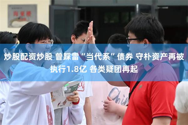 炒股配资炒股 曾踩雷“当代系”债券 守朴资产再被执行1.8亿 各类疑团再起