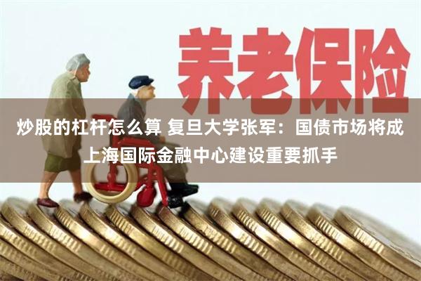炒股的杠杆怎么算 复旦大学张军：国债市场将成上海国际金融中心建设重要抓手
