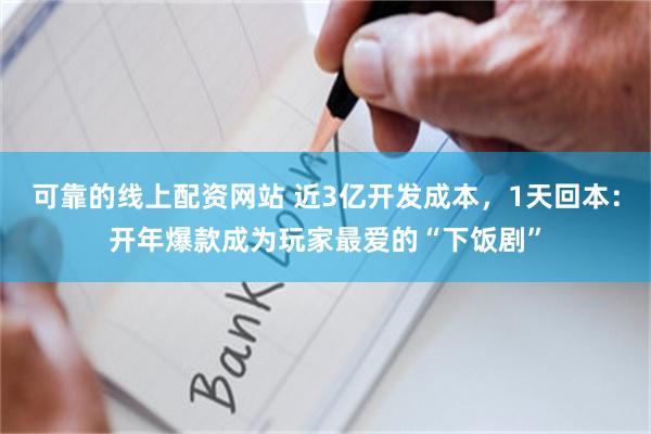 可靠的线上配资网站 近3亿开发成本，1天回本：开年爆款成为玩家最爱的“下饭剧”