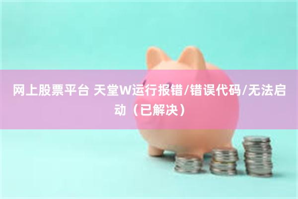 网上股票平台 天堂W运行报错/错误代码/无法启动（已解决）