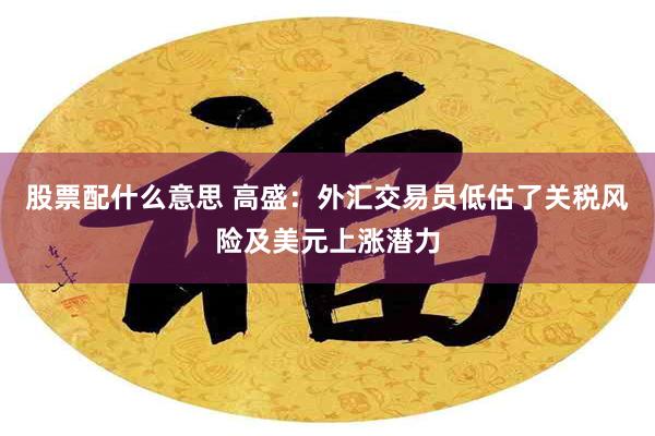 股票配什么意思 高盛：外汇交易员低估了关税风险及美元上涨潜力