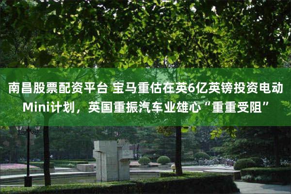 南昌股票配资平台 宝马重估在英6亿英镑投资电动Mini计划，英国重振汽车业雄心“重重受阻”