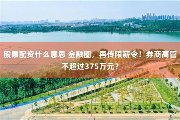 股票配资什么意思 金融圈，再传限薪令！券商高管不超过375万元？
