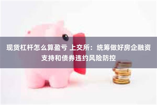 现货杠杆怎么算盈亏 上交所：统筹做好房企融资支持和债券违约风险防控
