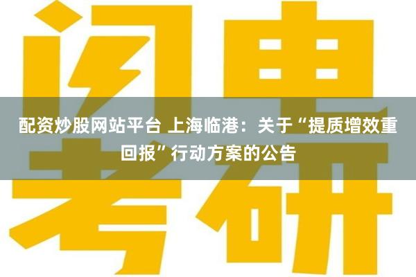 配资炒股网站平台 上海临港：关于“提质增效重回报”行动方案的公告