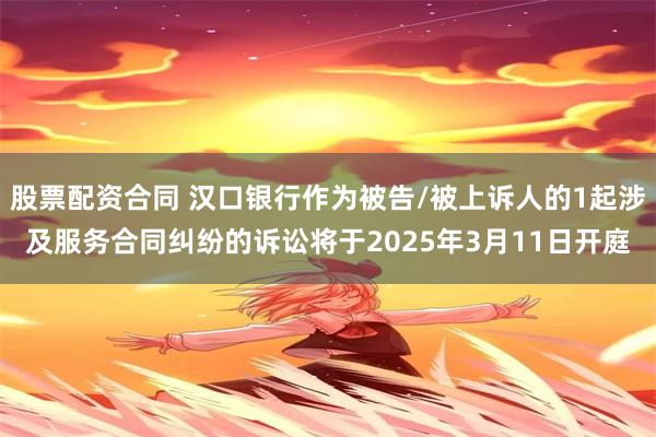 股票配资合同 汉口银行作为被告/被上诉人的1起涉及服务合同纠纷的诉讼将于2025年3月11日开庭