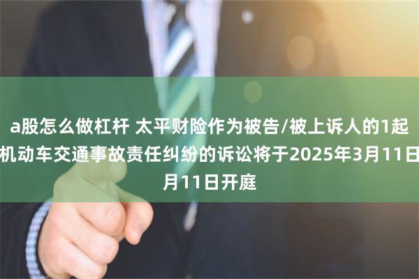 a股怎么做杠杆 太平财险作为被告/被上诉人的1起涉及机动车交通事故责任纠纷的诉讼将于2025年3月11日开庭