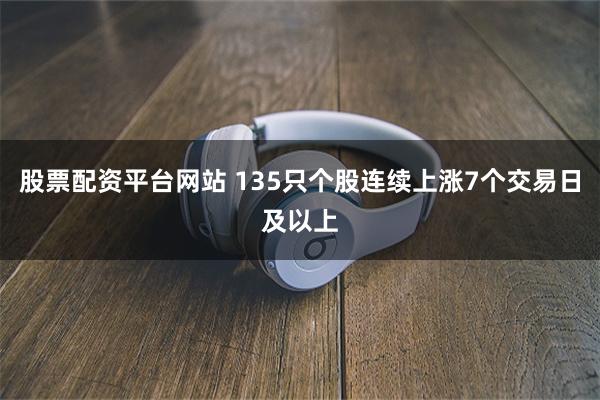股票配资平台网站 135只个股连续上涨7个交易日及以上