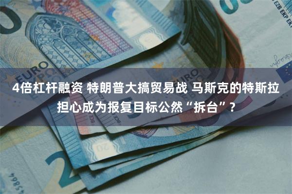 4倍杠杆融资 特朗普大搞贸易战 马斯克的特斯拉担心成为报复目标公然“拆台”？